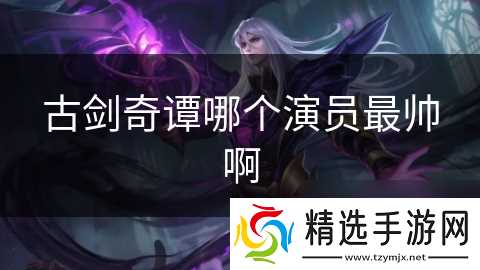 古剑奇谭哪个演员最帅啊