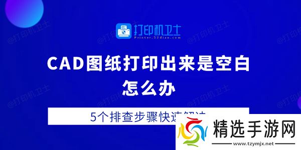 CAD图纸打印出来是空白怎么办 5个排查步骤快速解决