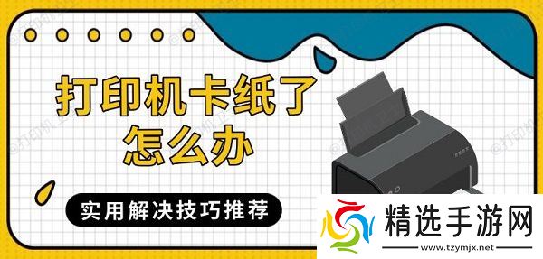 打印机卡纸了怎么办，实用解决技巧推荐