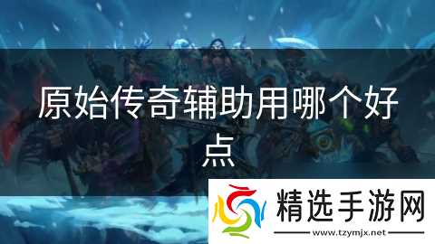 原始传奇辅助用哪个好点