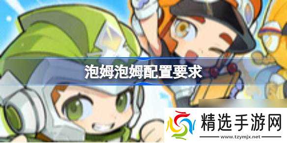 泡姆泡姆配置要求 泡姆泡姆配置要求一览