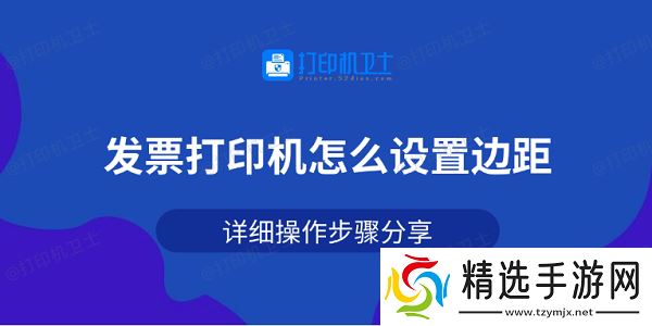 发票打印机怎么设置边距 详细操作步骤分享