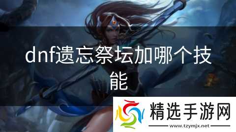 dnf遗忘祭坛加哪个技能