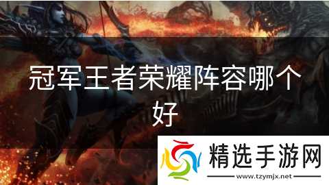 冠军王者荣耀阵容哪个好