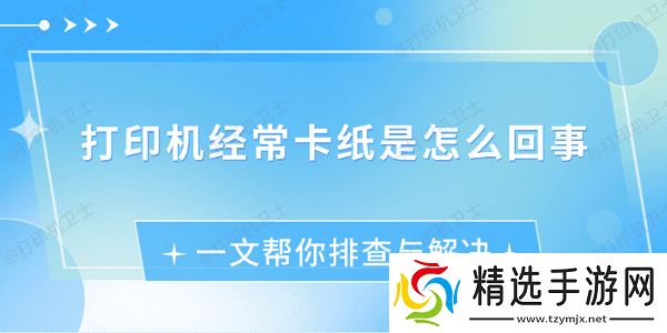 打印机经常卡纸是怎么回事 一文帮你排查与解决