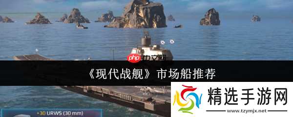 现代战舰市场船只购买指南：精准入手不踩坑