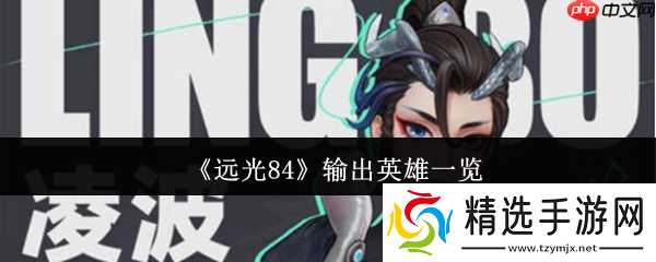 远光84核心输出英雄解析：战场王牌如何选