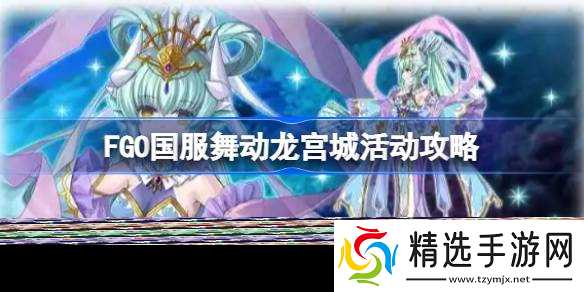 FGO国服舞动龙宫城活动攻略 FGO国服舞动龙宫城活动怎么玩