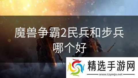 魔兽争霸2民兵和步兵哪个好