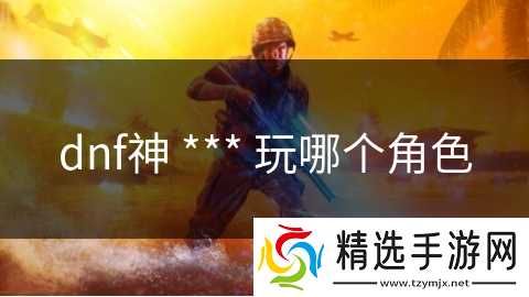 dnf神 *** 玩哪个角色