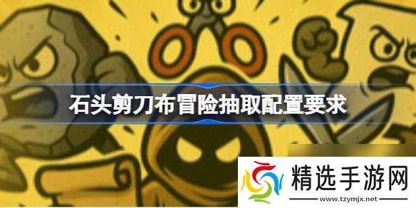 石头剪刀布冒险抽取配置要求,石头剪刀布冒险抽取配置要求一览
