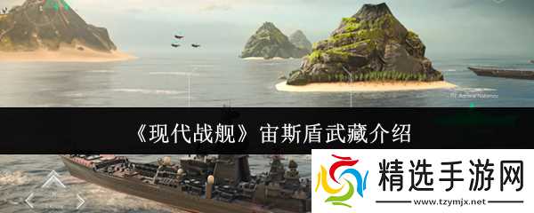 现代战舰宙斯盾武藏深度评测：火力强、防空好，续航差，适合什么玩家？