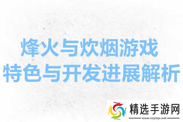 烽火与炊烟游戏特色与开发进展解析