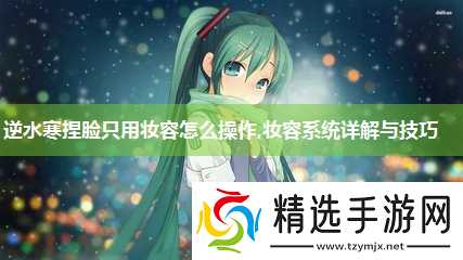 逆水寒捏脸只用妆容怎么操作,妆容系统详解与技巧