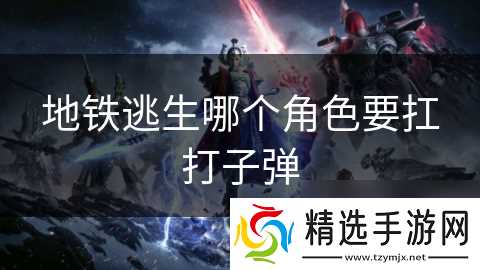 地铁逃生哪个角色要扛打子弹