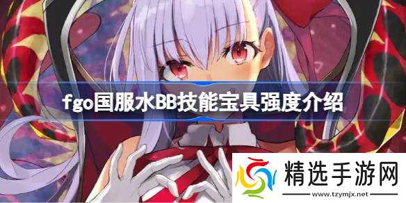 fgo国服水BB技能宝具怎么样 fgo国服水BB技能宝具强度介绍