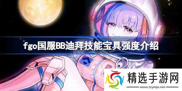 fgo国服BB迪拜技能宝具怎么样 fgo国服BB迪拜技能宝具强度介绍