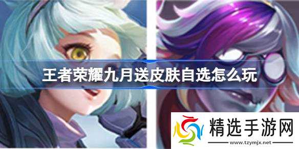 王者荣耀九月送皮肤自选活动全解析