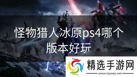 怪物猎人冰原ps4哪个版本好玩