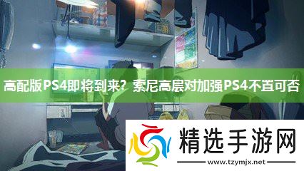 高配版PS4即将到来?索尼高层对加强PS4不置可否