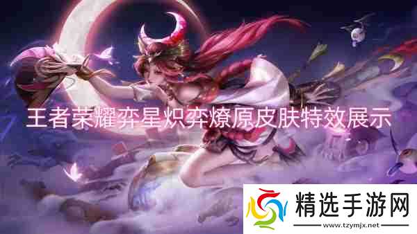 王者荣耀弈星炽弈燎原皮肤特效展示