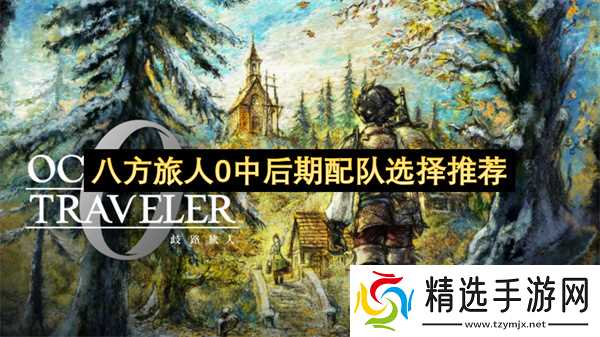 《八方旅人0》中后期如何挑选合适的队伍配置