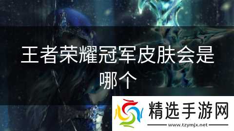 王者荣耀冠军皮肤会是哪个