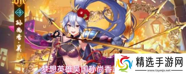 梦想英雄孙尚香技能介绍吴国孙尚香武将介绍
