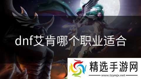 dnf艾肯哪个职业适合